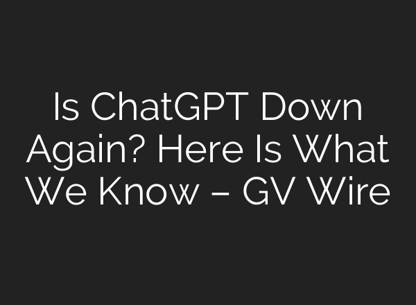 Is ChatGPT Down Again? Here Is What We Know – GV Wire