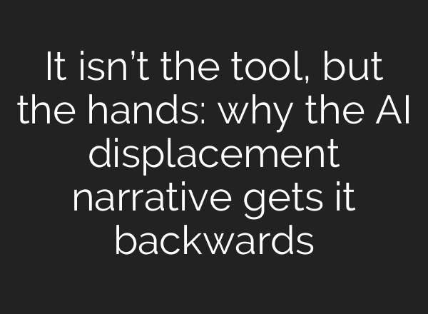 It isn’t the tool, but the hands: why the AI displacement narrative gets it backwards