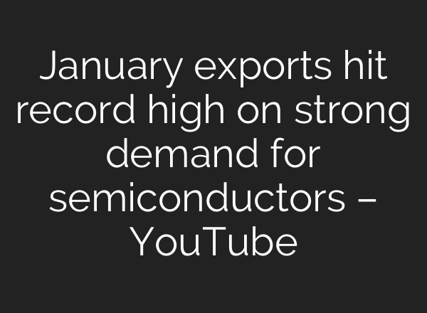 January exports hit record high on strong demand for semiconductors – YouTube