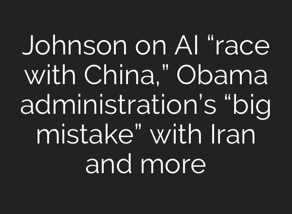 Johnson on AI “race with China,” Obama administration’s “big mistake” with Iran and more
