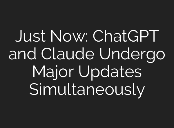Just Now: ChatGPT and Claude Undergo Major Updates Simultaneously