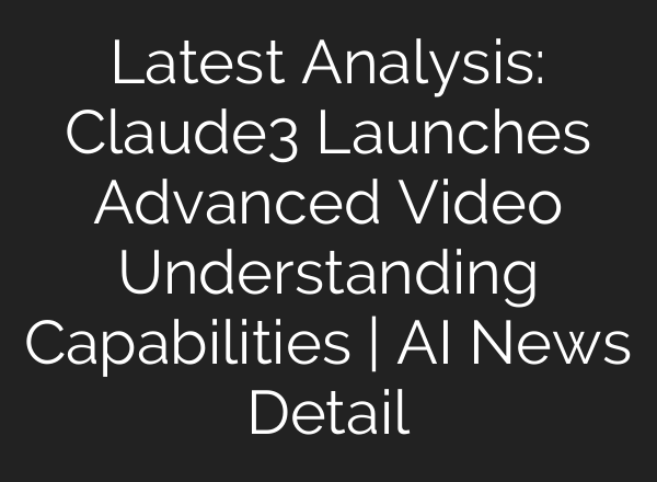 Latest Analysis: Claude3 Launches Advanced Video Understanding Capabilities | AI News Detail