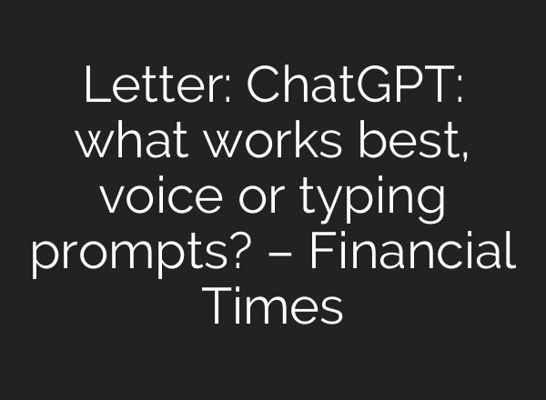 Letter: ChatGPT: what works best, voice or typing prompts? – Financial Times