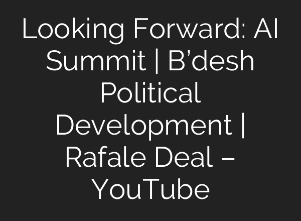 Looking Forward: AI Summit | B’desh Political Development | Rafale Deal – YouTube