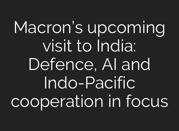 Macron’s upcoming visit to India: Defence, AI and Indo-Pacific cooperation in focus