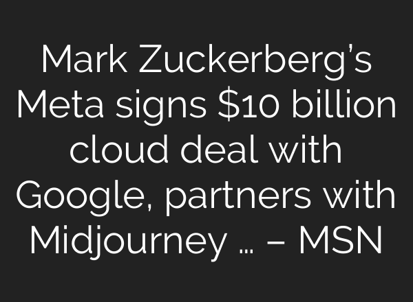 Mark Zuckerberg’s Meta signs $10 billion cloud deal with Google, partners with Midjourney … – MSN
