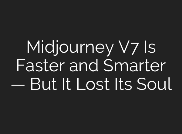 Midjourney V7 Is Faster and Smarter — But It Lost Its Soul