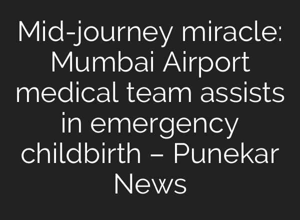 Mid-journey miracle: Mumbai Airport medical team assists in emergency childbirth – Punekar News