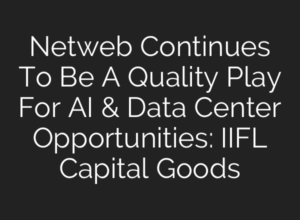Netweb Continues To Be A Quality Play For AI & Data Center Opportunities: IIFL Capital Goods