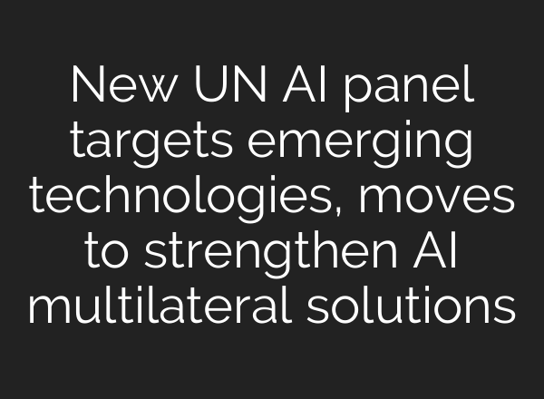 New UN AI panel targets emerging technologies, moves to strengthen AI multilateral solutions
