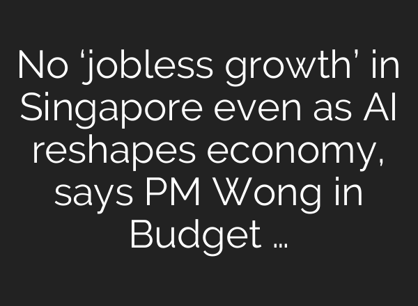 No ‘jobless growth’ in Singapore even as AI reshapes economy, says PM Wong in Budget …