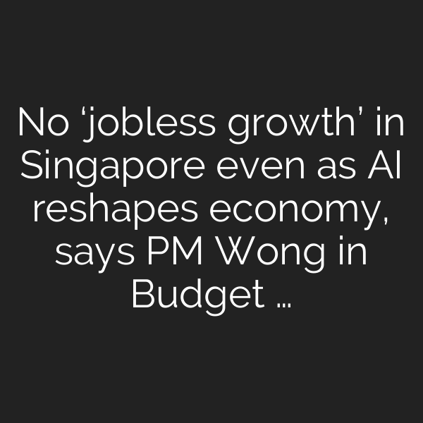 No ‘jobless growth’ in Singapore even as AI reshapes economy, says PM Wong in Budget …