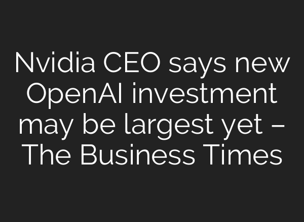Nvidia CEO says new OpenAI investment may be largest yet – The Business Times