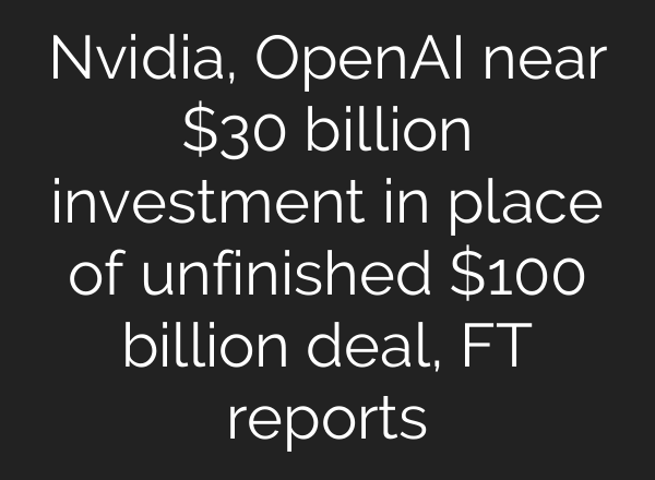 Nvidia, OpenAI near $30 billion investment in place of unfinished $100 billion deal, FT reports