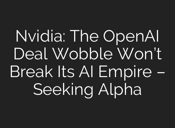 Nvidia: The OpenAI Deal Wobble Won’t Break Its AI Empire – Seeking Alpha