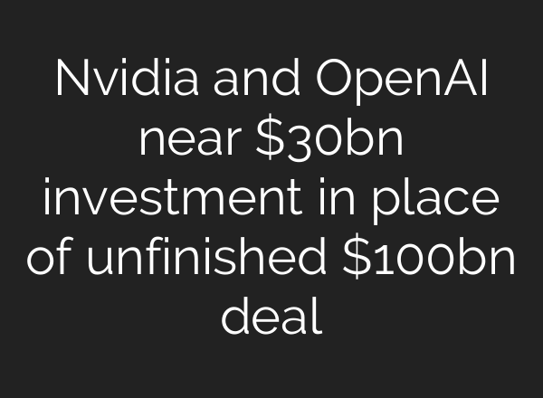 Nvidia and OpenAI near $30bn investment in place of unfinished $100bn deal