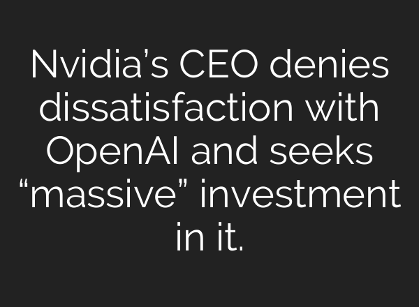 Nvidia’s CEO denies dissatisfaction with OpenAI and seeks “massive” investment in it.