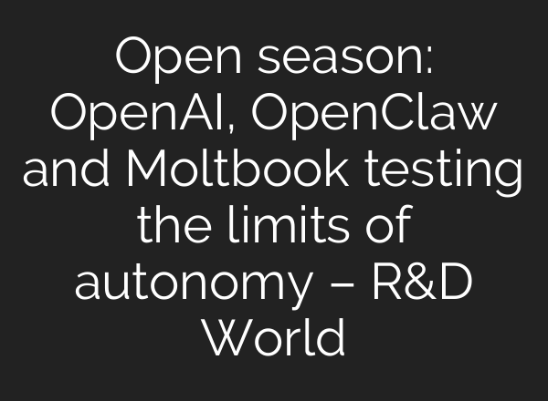 Open season: OpenAI, OpenClaw and Moltbook testing the limits of autonomy – R&D World