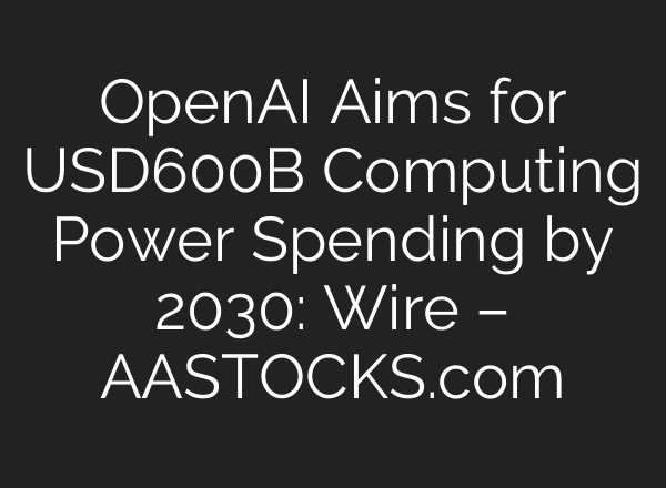 OpenAI Aims for USD600B Computing Power Spending by 2030: Wire – AASTOCKS.com