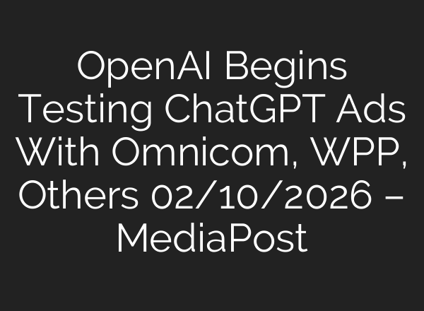OpenAI Begins Testing ChatGPT Ads With Omnicom, WPP, Others 02/10/2026 – MediaPost