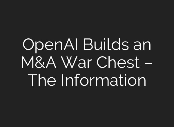 OpenAI Builds an M&A War Chest – The Information