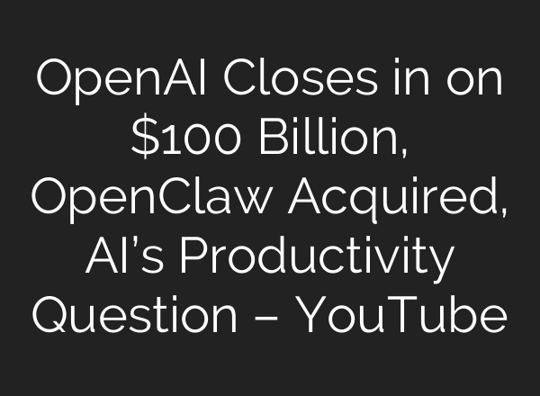 OpenAI Closes in on $100 Billion, OpenClaw Acquired, AI’s Productivity Question – YouTube