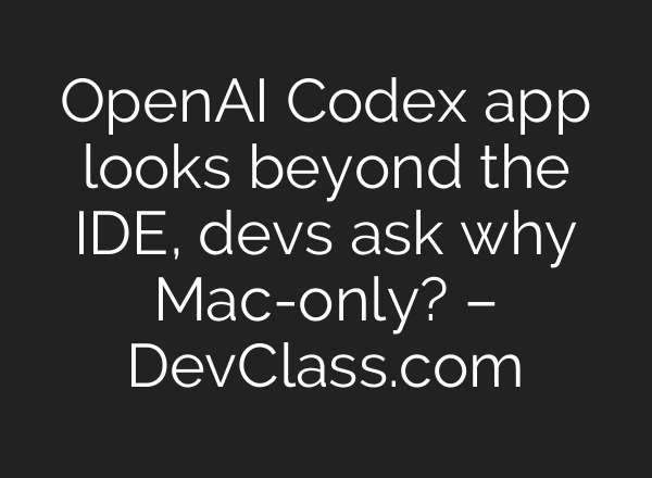 OpenAI Codex app looks beyond the IDE, devs ask why Mac-only? – DevClass.com