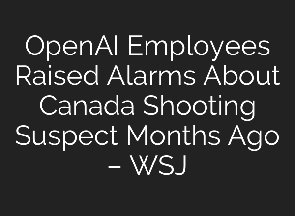 OpenAI Employees Raised Alarms About Canada Shooting Suspect Months Ago – WSJ