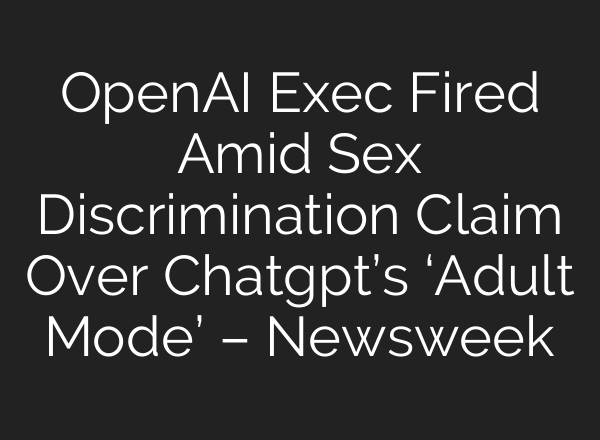 OpenAI Exec Fired Amid Sex Discrimination Claim Over Chatgpt’s ‘Adult Mode’ – Newsweek