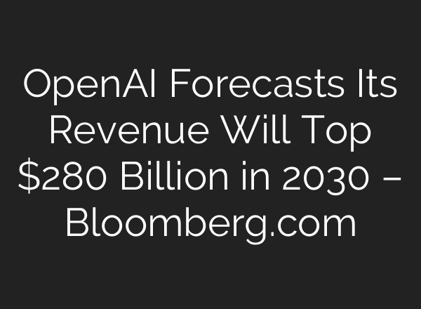 OpenAI Forecasts Its Revenue Will Top $280 Billion in 2030 – Bloomberg.com