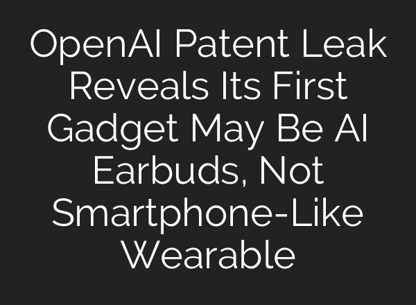 OpenAI Patent Leak Reveals Its First Gadget May Be AI Earbuds, Not Smartphone-Like Wearable