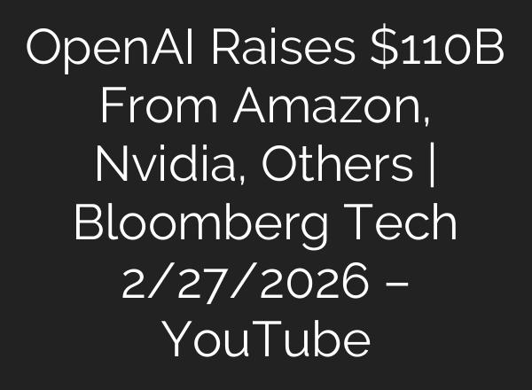 OpenAI Raises $110B From Amazon, Nvidia, Others | Bloomberg Tech 2/27/2026 – YouTube
