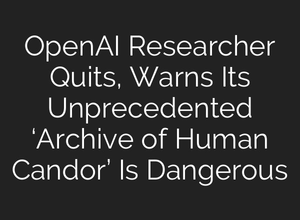 OpenAI Researcher Quits, Warns Its Unprecedented ‘Archive of Human Candor’ Is Dangerous