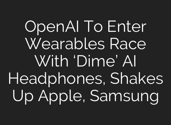 OpenAI To Enter Wearables Race With ‘Dime’ AI Headphones, Shakes Up Apple, Samsung