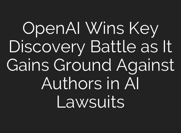 OpenAI Wins Key Discovery Battle as It Gains Ground Against Authors in AI Lawsuits