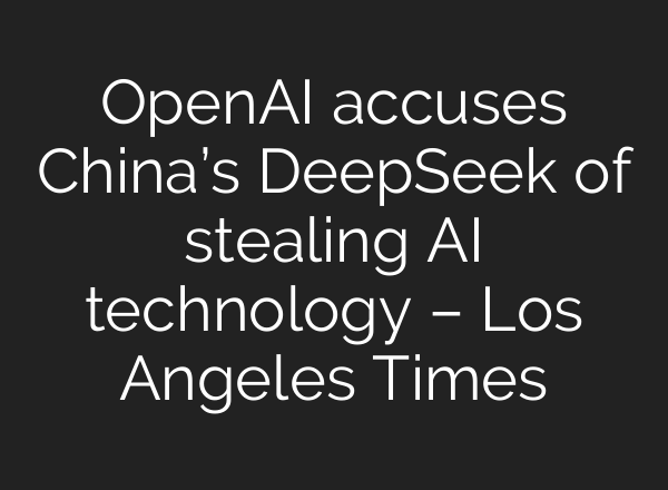 OpenAI accuses China’s DeepSeek of stealing AI technology – Los Angeles Times