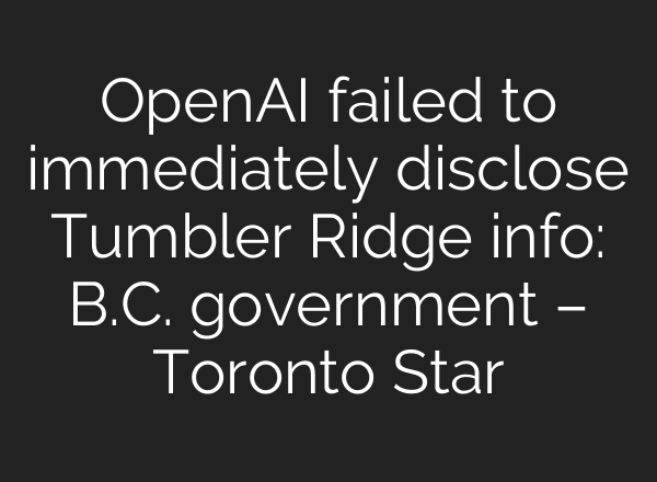 OpenAI failed to immediately disclose Tumbler Ridge info: B.C. government – Toronto Star