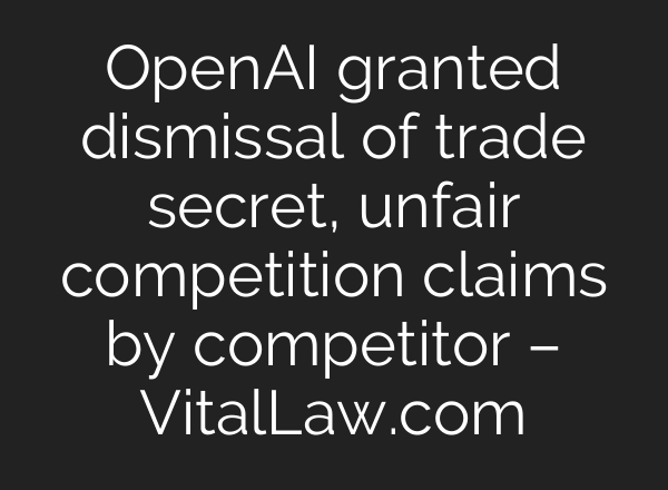 OpenAI granted dismissal of trade secret, unfair competition claims by competitor – VitalLaw.com