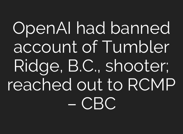 OpenAI had banned account of Tumbler Ridge, B.C., shooter; reached out to RCMP – CBC