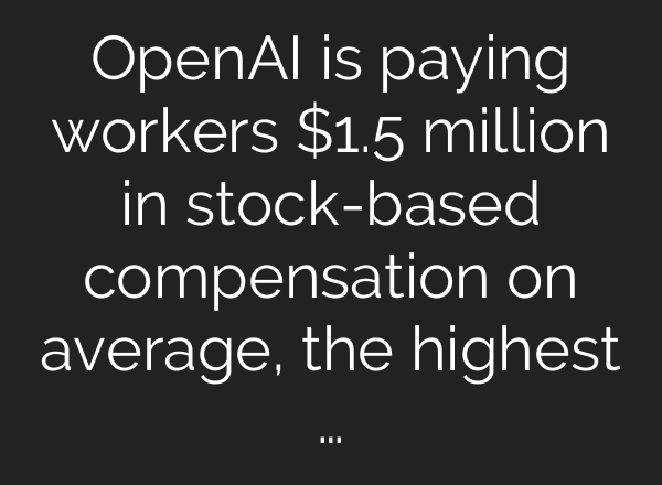 OpenAI is paying workers $1.5 million in stock-based compensation on average, the highest …