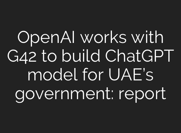 OpenAI works with G42 to build ChatGPT model for UAE’s government: report