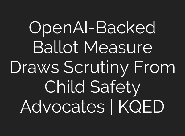 OpenAI-Backed Ballot Measure Draws Scrutiny From Child Safety Advocates | KQED