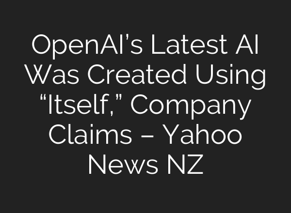 OpenAI’s Latest AI Was Created Using “Itself,” Company Claims – Yahoo News NZ