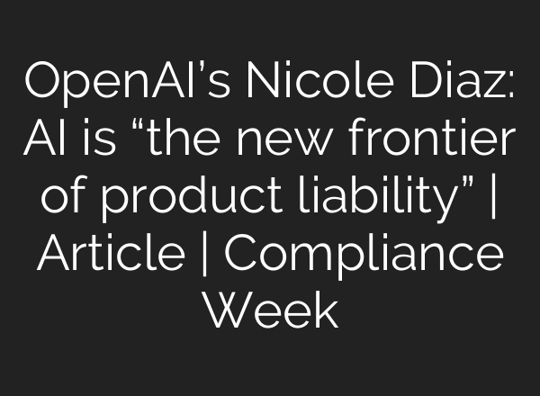 OpenAI’s Nicole Diaz: AI is “the new frontier of product liability” | Article | Compliance Week