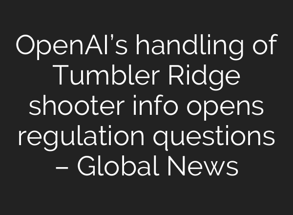 OpenAI’s handling of Tumbler Ridge shooter info opens regulation questions – Global News