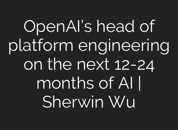 OpenAI’s head of platform engineering on the next 12-24 months of AI | Sherwin Wu