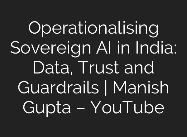 Operationalising Sovereign AI in India: Data, Trust and Guardrails | Manish Gupta – YouTube