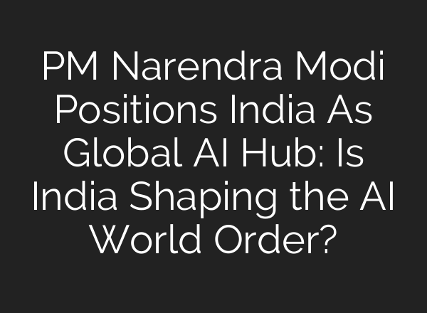 PM Narendra Modi Positions India As Global AI Hub: Is India Shaping the AI World Order?