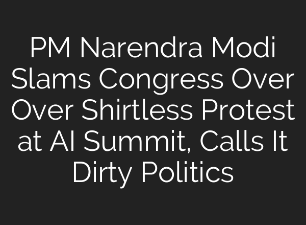 PM Narendra Modi Slams Congress Over Over Shirtless Protest at AI Summit, Calls It Dirty Politics