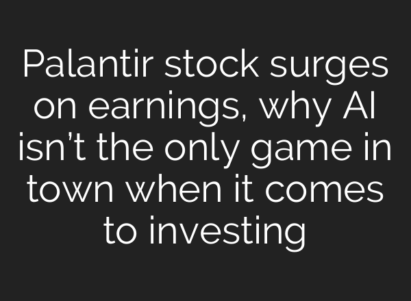 Palantir stock surges on earnings, why AI isn’t the only game in town when it comes to investing